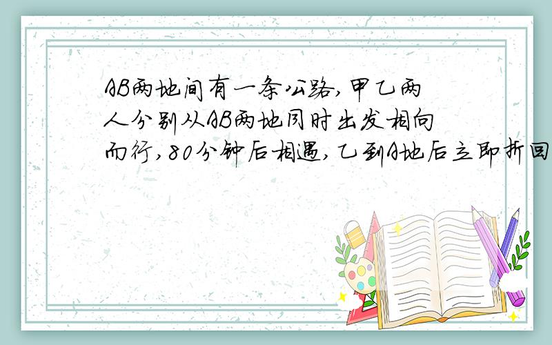 AB两地间有一条公路,甲乙两人分别从AB两地同时出发相向而行,80分钟后相遇,乙到A地后立即折回,在第一次相遇后又经过20分钟追上甲,乙在AB间往返行走,当甲到达B时乙追上甲几次?快,不用方程,