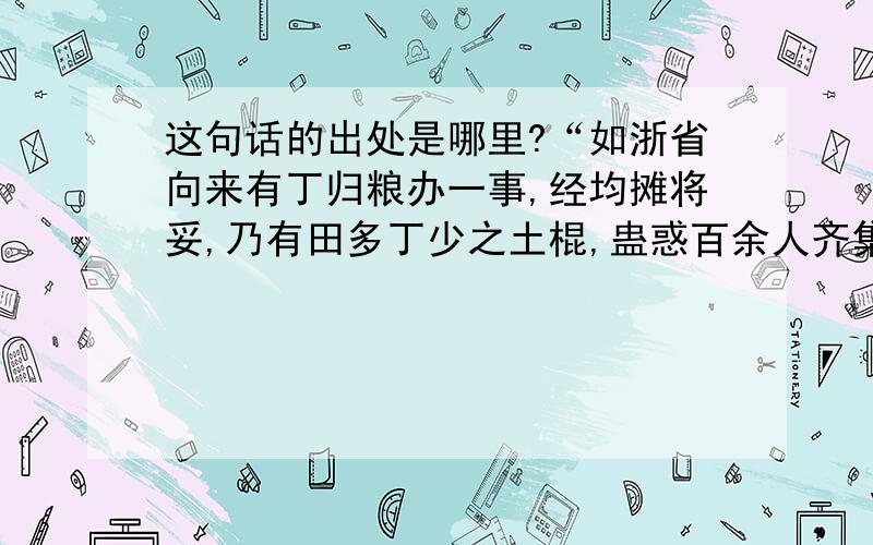 这句话的出处是哪里?“如浙省向来有丁归粮办一事,经均摊将妥,乃有田多丁少之土棍,蛊惑百余人齐集巡抚衙门,喊叫,拦阻摊丁.彼时,法海惊慌失措,即令官员劝散,暂缓均摊之议.及后又被有丁