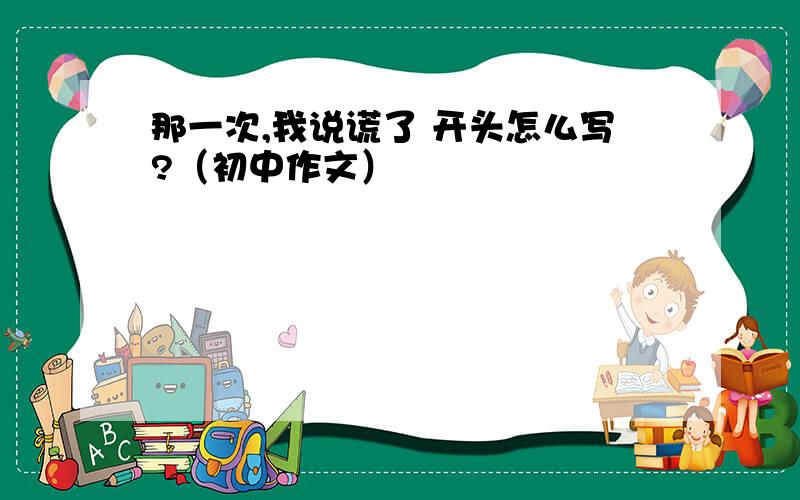 那一次,我说谎了 开头怎么写?（初中作文）