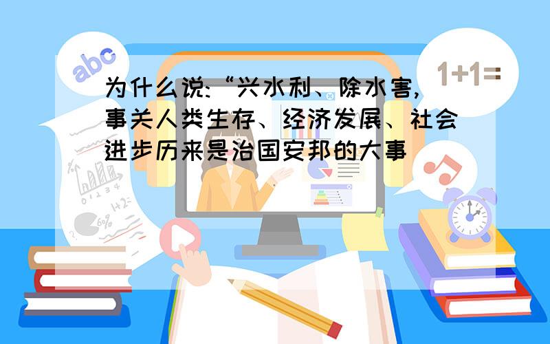 为什么说:“兴水利、除水害,事关人类生存、经济发展、社会进步历来是治国安邦的大事