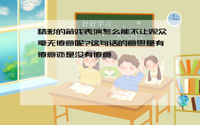 精彩的藏戏表演怎么能不让观众毫无倦意呢?这句话的意思是有倦意还是没有倦意