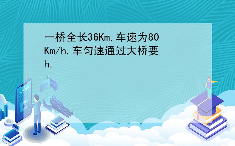 一桥全长36Km,车速为80Km/h,车匀速通过大桥要 h.