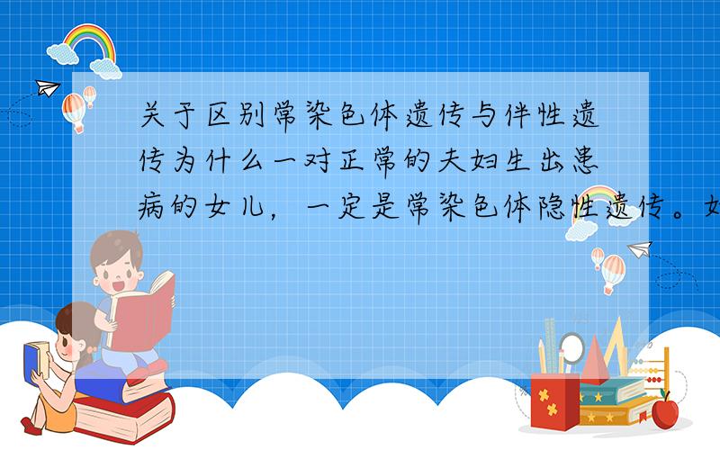 关于区别常染色体遗传与伴性遗传为什么一对正常的夫妇生出患病的女儿，一定是常染色体隐性遗传。如果子代是儿子患病，只能说明该病是隐性遗传，该致病基因究竟是在常染色体上还是