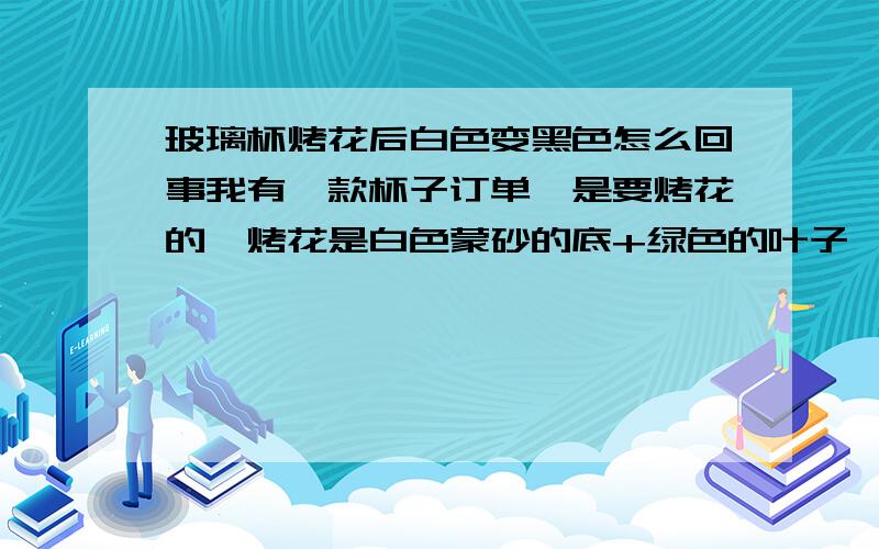 玻璃杯烤花后白色变黑色怎么回事我有一款杯子订单,是要烤花的,烤花是白色蒙砂的底+绿色的叶子,去验货的时候,产品还好好的,可是货到客户那里的时候,很多都变色了.成黑色的,或者棕色的