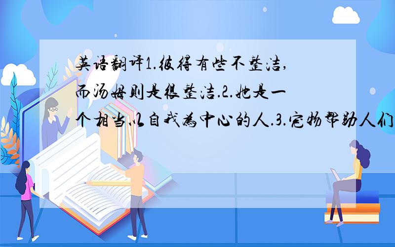 英语翻译1．彼得有些不整洁,而汤姆则是很整洁．2．她是一个相当以自我为中心的人．3．宠物帮助人们放松．4．我不喜欢她．我认为她太情续化了．5．那间教室真是太脏乱了．6．我很害羞