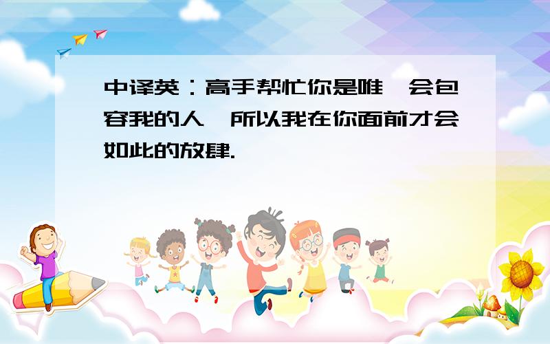 中译英：高手帮忙你是唯一会包容我的人,所以我在你面前才会如此的放肆.