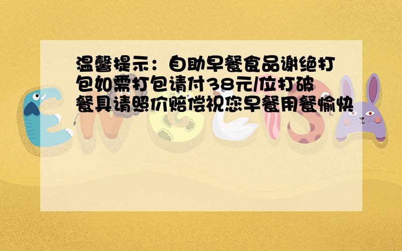 温馨提示：自助早餐食品谢绝打包如需打包请付38元/位打破餐具请照价赔偿祝您早餐用餐愉快