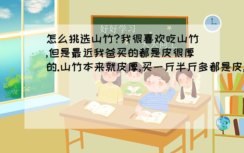 怎么挑选山竹?我很喜欢吃山竹,但是最近我爸买的都是皮很厚的.山竹本来就皮厚,买一斤半斤多都是皮,所以想请教一下那位知道怎么挑选皮薄的,尽量减少浪费嘛~呵呵~谢谢~