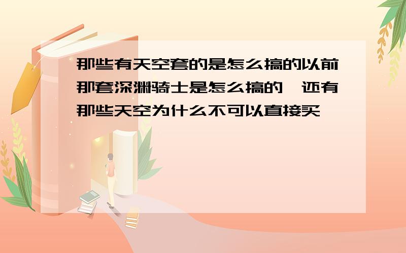 那些有天空套的是怎么搞的以前那套深渊骑士是怎么搞的、还有那些天空为什么不可以直接买、