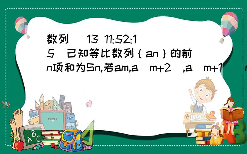 数列 (13 11:52:15)已知等比数列｛an｝的前n项和为Sn,若am,a（m+2）,a（m+1)(m属于自然数）成等差数列,试判断Sm,S（m+2）,S（m+1）是否成等差数列,并证明你的结论 