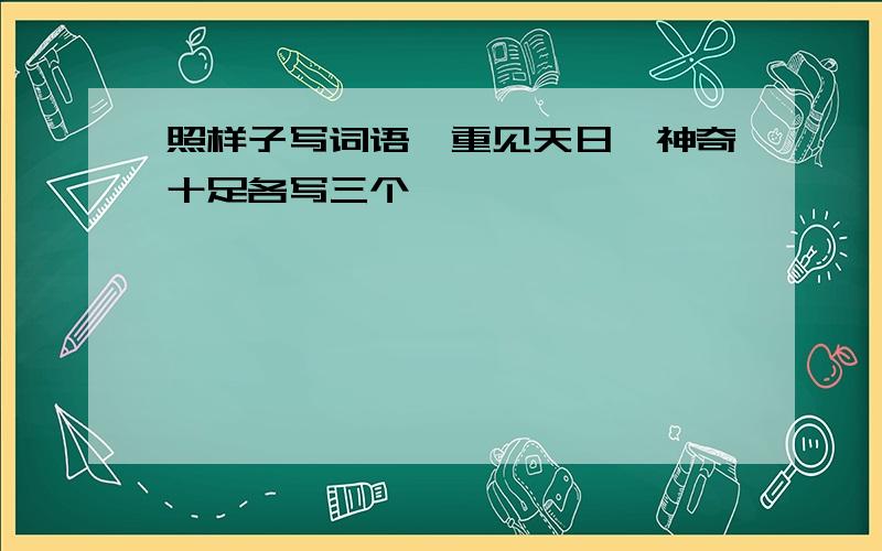 照样子写词语,重见天日,神奇十足各写三个