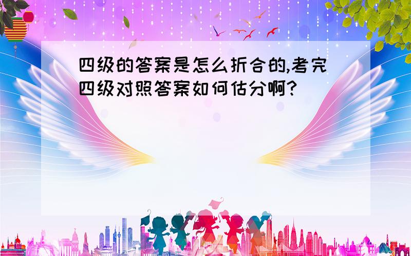 四级的答案是怎么折合的,考完四级对照答案如何估分啊?