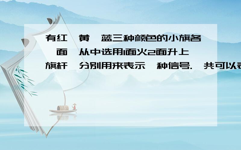 有红、黄、蓝三种颜色的小旗各一面,从中选用1面火2面升上旗杆,分别用来表示一种信号.一共可以表示多少种不同的信号?