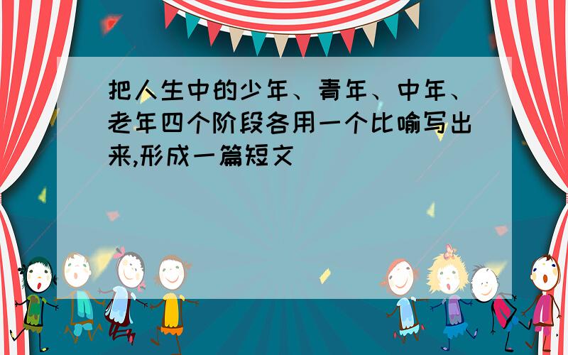 把人生中的少年、青年、中年、老年四个阶段各用一个比喻写出来,形成一篇短文