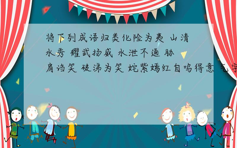 将下列成语归类化险为夷 山清水秀 耀武扬威 水泄不通 胁肩诌笑 破涕为笑 姹紫嫣红自鸣得意 气宇轩昂 古木参天 月明星稀（月朗星稀）趾高气昂 共12个词分类：1描写美丽风光的：2描写表