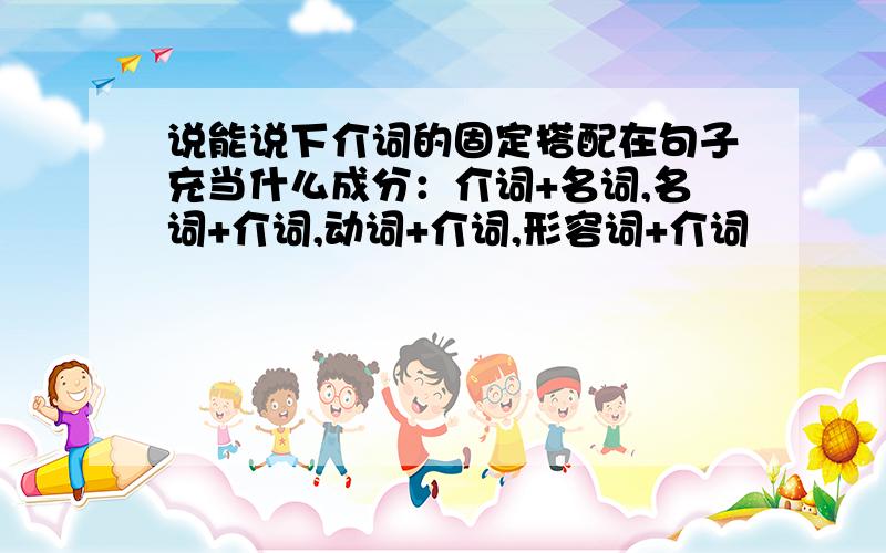 说能说下介词的固定搭配在句子充当什么成分：介词+名词,名词+介词,动词+介词,形容词+介词