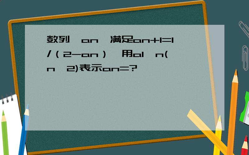 数列｛an｝满足an+1=1/（2-an）,用a1,n(n>2)表示an=?