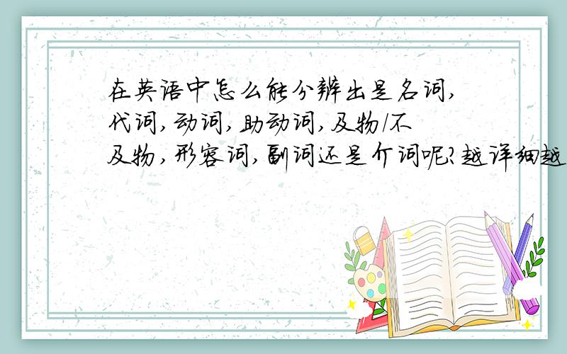 在英语中怎么能分辨出是名词,代词,动词,助动词,及物/不及物,形容词,副词还是介词呢?越详细越好,最好有例句,还要有中文翻译哦!```