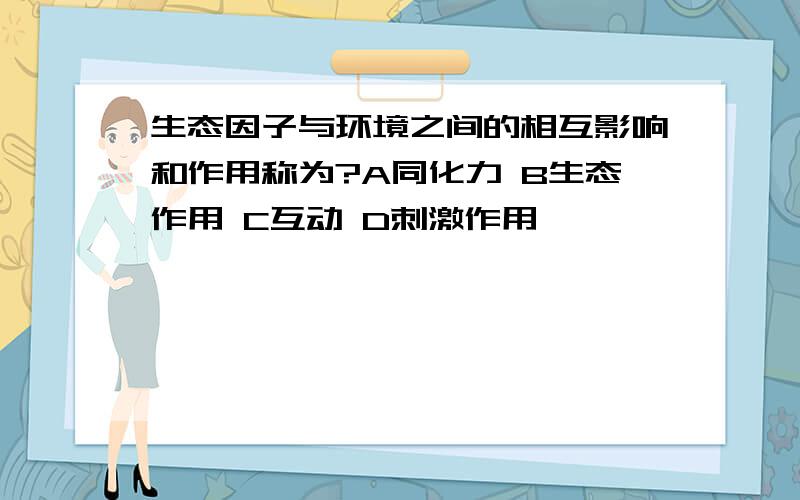 生态因子与环境之间的相互影响和作用称为?A同化力 B生态作用 C互动 D刺激作用