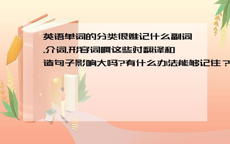 英语单词的分类很难记什么副词.介词.形容词啊这些对翻译和造句子影响大吗?有什么办法能够记住？我分不清这些