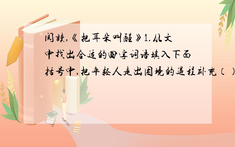 阅读,《把耳朵叫醒》1.从文中找出合适的四字词语填入下面括号中,把年轻人走出困境的过程补充（）——（）——（）——（）——（）2.仔细读读最后两个自然段,想想可以去掉么,为什么?3