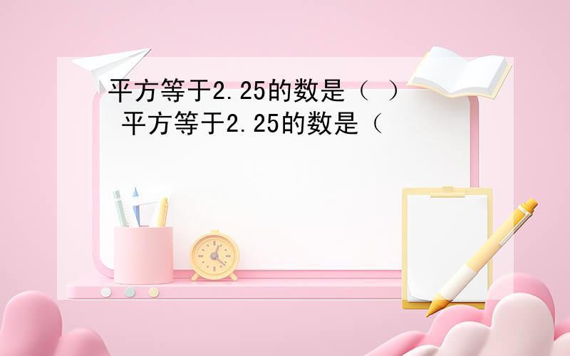 平方等于2.25的数是（ ） 平方等于2.25的数是（