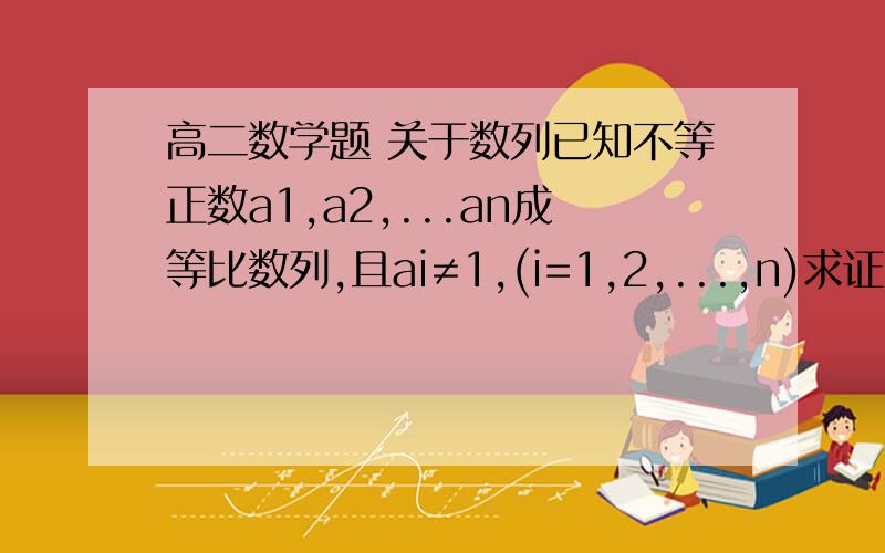 高二数学题 关于数列已知不等正数a1,a2,...an成等比数列,且ai≠1,(i=1,2,...,n)求证:1/lga1乘lga2+1/lga2乘lga3+...+1/lgan-1乘lgan=n-1/lga1乘lgan