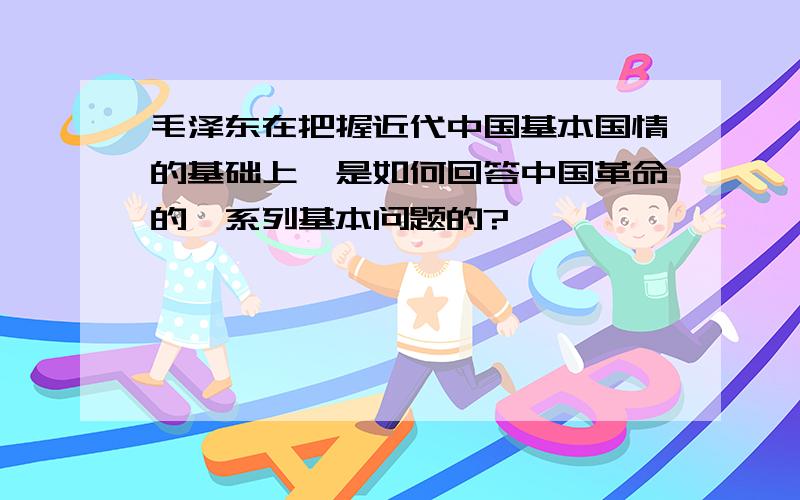 毛泽东在把握近代中国基本国情的基础上,是如何回答中国革命的一系列基本问题的?