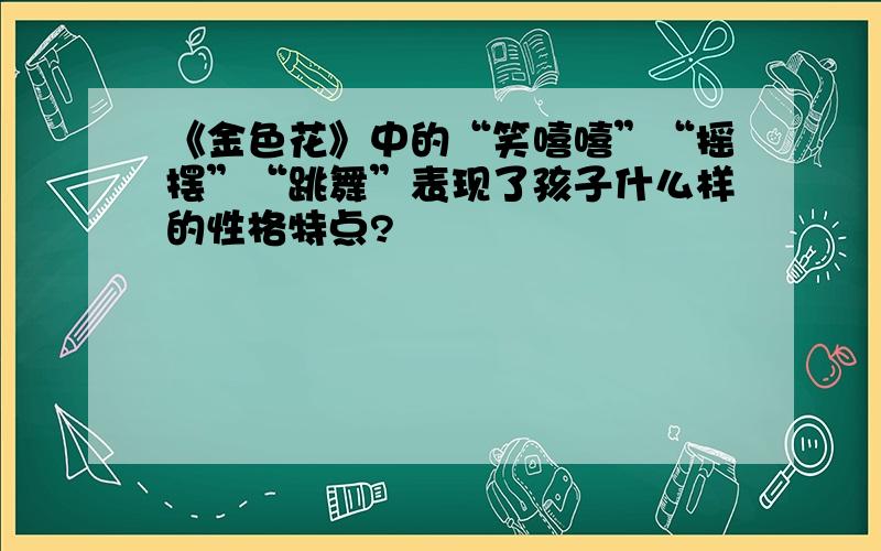 《金色花》中的“笑嘻嘻”“摇摆”“跳舞”表现了孩子什么样的性格特点?