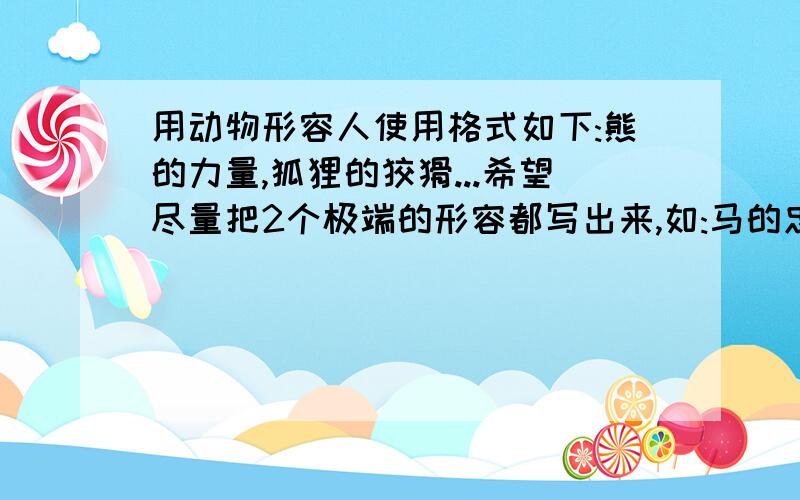 用动物形容人使用格式如下:熊的力量,狐狸的狡猾...希望尽量把2个极端的形容都写出来,如:马的忠诚,鹦鹉的善变.请用众所周知的动物,简短的语言来表示~~请不要用 1 2楼的回答再重申一次,用