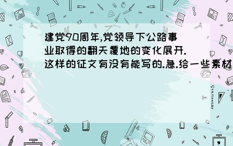 建党90周年,党领导下公路事业取得的翻天覆地的变化展开.这样的征文有没有能写的.急.给一些素材也行,