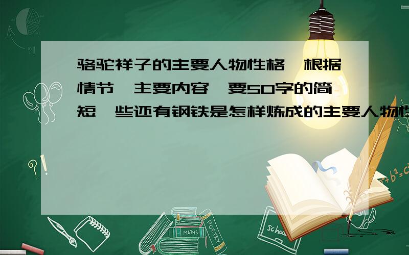 骆驼祥子的主要人物性格,根据情节,主要内容,要50字的简短一些还有钢铁是怎样炼成的主要人物性格,根据情节,主要内容,要50字的简短一些