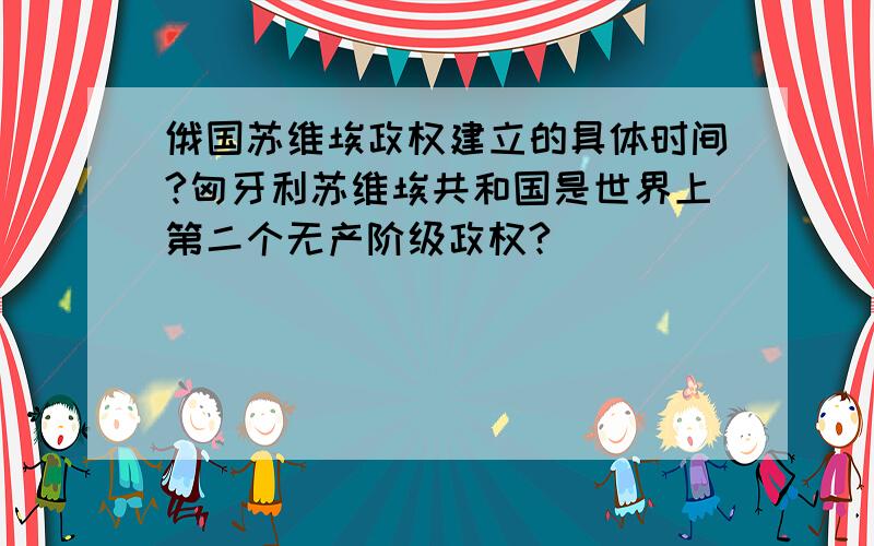 俄国苏维埃政权建立的具体时间?匈牙利苏维埃共和国是世界上第二个无产阶级政权?