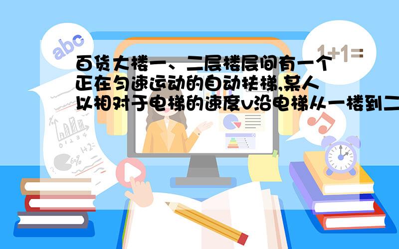 百货大楼一、二层楼层间有一个正在匀速运动的自动扶梯,某人以相对于电梯的速度v沿电梯从一楼到二楼,数得电梯有N1级；到二楼后他返回一楼,相对于电梯的速度仍为v数得电梯有N2级,那么从