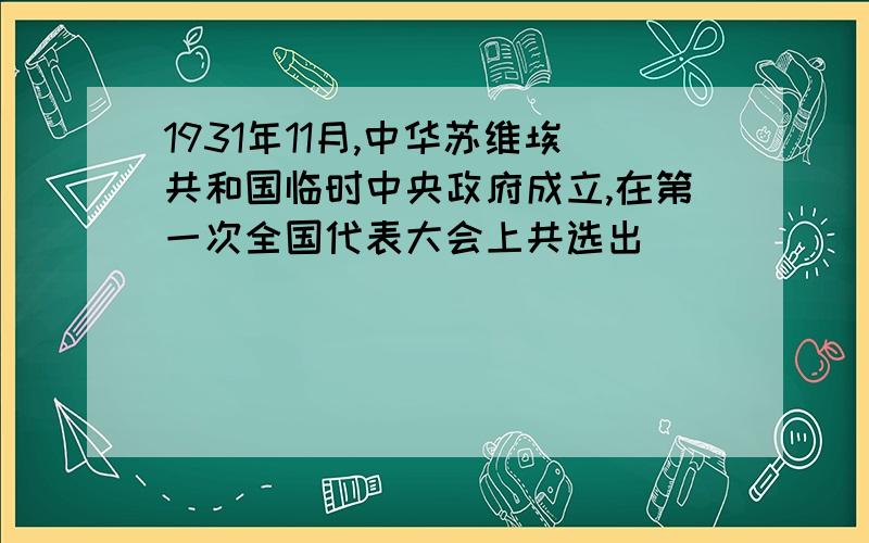 1931年11月,中华苏维埃共和国临时中央政府成立,在第一次全国代表大会上共选出（