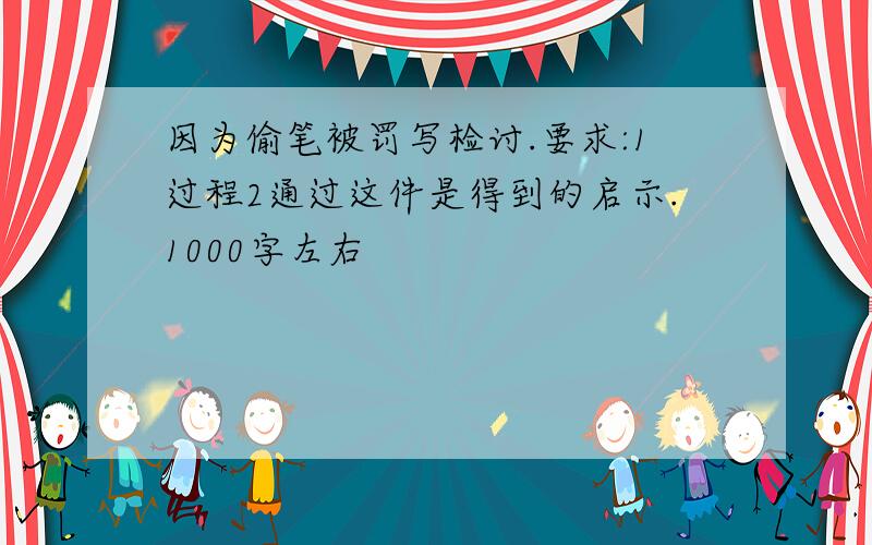 因为偷笔被罚写检讨.要求:1过程2通过这件是得到的启示.1000字左右