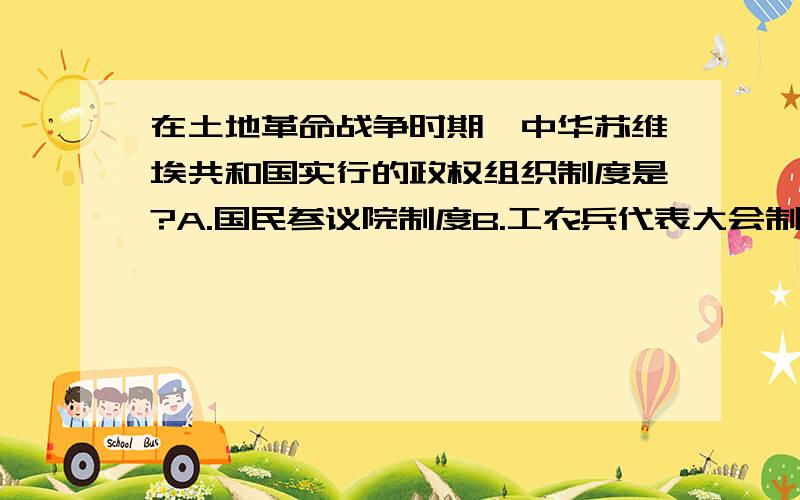 在土地革命战争时期,中华苏维埃共和国实行的政权组织制度是?A.国民参议院制度B.工农兵代表大会制度C.国民参政会制度D.人民代表大会制度