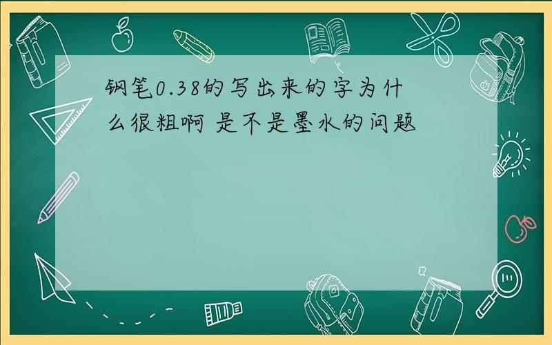 钢笔0.38的写出来的字为什么很粗啊 是不是墨水的问题