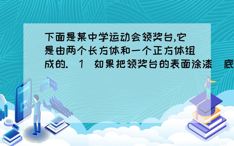 下面是某中学运动会领奖台,它是由两个长方体和一个正方体组成的.(1)如果把领奖台的表面涂漆（底面不涂)需要涂漆的面积是多少平方分米?(2）这个领奖台的体积是多少立方分米?