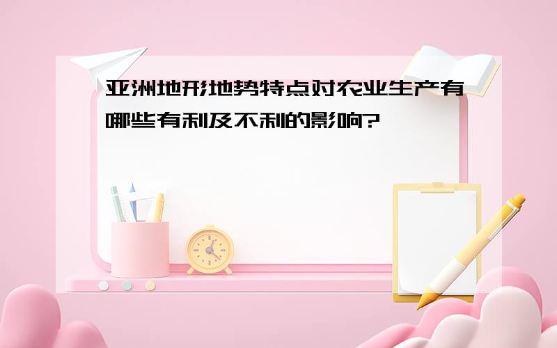 亚洲地形地势特点对农业生产有哪些有利及不利的影响?