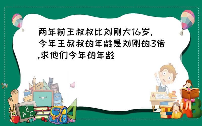 两年前王叔叔比刘刚大16岁,今年王叔叔的年龄是刘刚的3倍,求他们今年的年龄