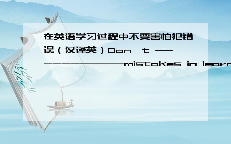 在英语学习过程中不要害怕犯错误（汉译英）Don`t -----------mistakes in learning English