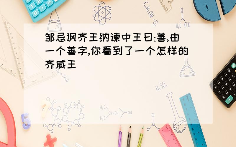 邹忌讽齐王纳谏中王曰:善,由一个善字,你看到了一个怎样的齐威王