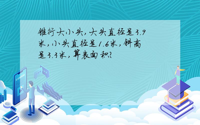 锥行大小头,大头直径是3.9米,小头直径是1.6米,斜高是3.3米,算表面积?