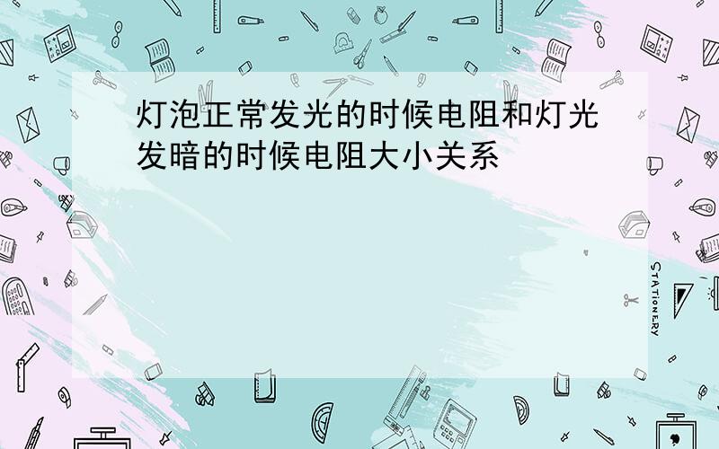 灯泡正常发光的时候电阻和灯光发暗的时候电阻大小关系