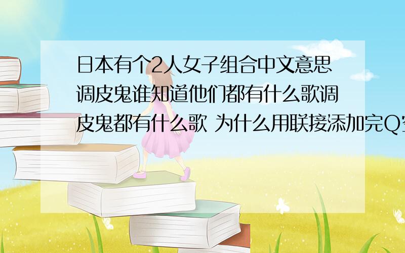 日本有个2人女子组合中文意思调皮鬼谁知道他们都有什么歌调皮鬼都有什么歌 为什么用联接添加完Q空间背景音乐不能放