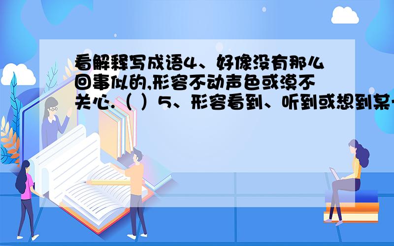 看解释写成语4、好像没有那么回事似的,形容不动声色或漠不关心.（ ）5、形容看到、听到或想到某一动人的事迹后出现的恭敬、钦佩的态度和心情.（ ）　6、唐代诗人元稹《离思》中的诗