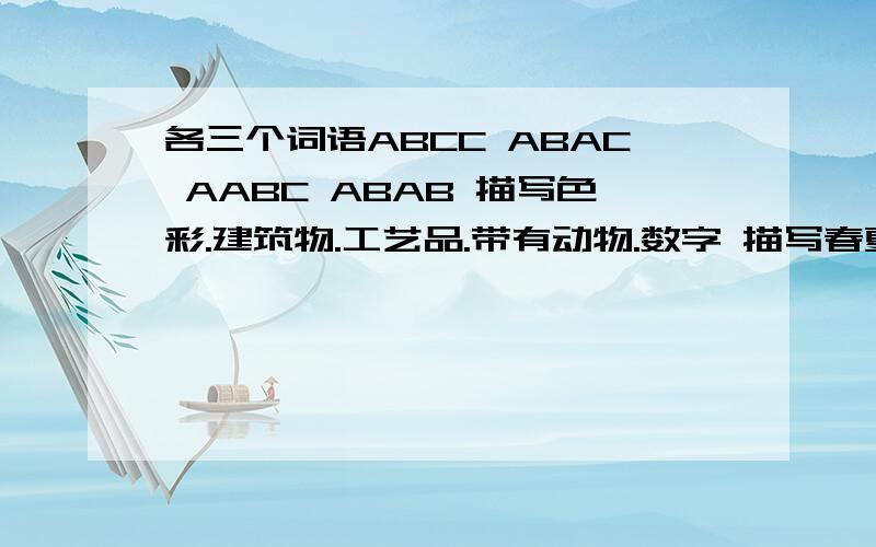 各三个词语ABCC ABAC AABC ABAB 描写色彩.建筑物.工艺品.带有动物.数字 描写春夏秋冬 月亮 雨 雪 山水