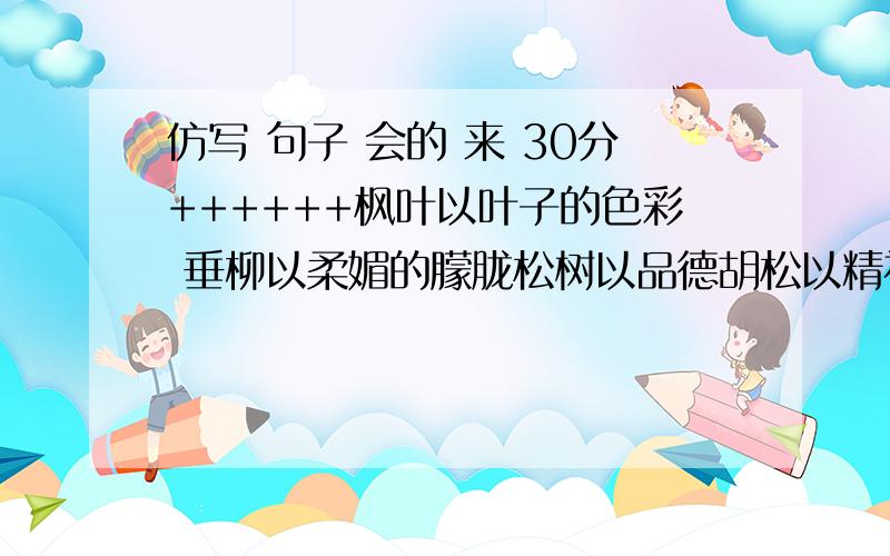 仿写 句子 会的 来 30分++++++枫叶以叶子的色彩 垂柳以柔媚的朦胧松树以品德胡松以精神乡村少女羞涩的一笑田野的小黄花就开放了仿写 另选一个意象