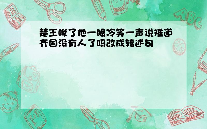 楚王瞅了他一眼冷笑一声说难道齐国没有人了吗改成转述句